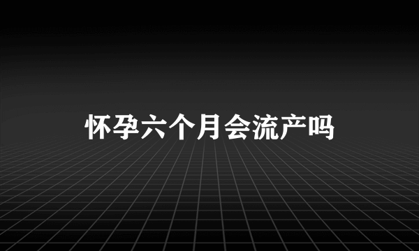 怀孕六个月会流产吗