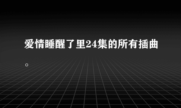 爱情睡醒了里24集的所有插曲。