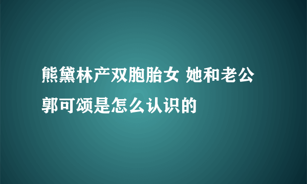 熊黛林产双胞胎女 她和老公郭可颂是怎么认识的