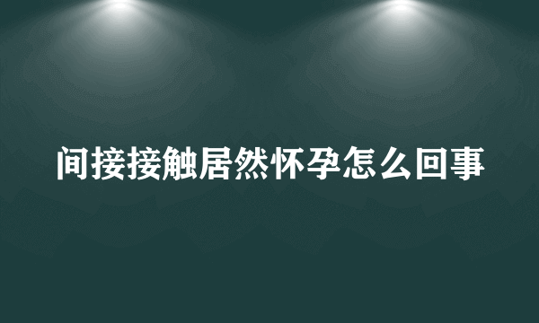 间接接触居然怀孕怎么回事