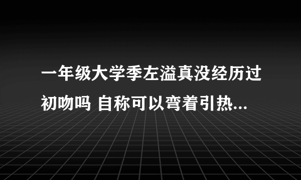 一年级大学季左溢真没经历过初吻吗 自称可以弯着引热议_飞外网