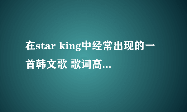 在star king中经常出现的一首韩文歌 歌词高潮是 omomom的......哪位亲知道歌名是什么吗？