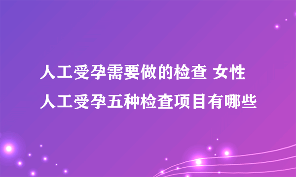 人工受孕需要做的检查 女性人工受孕五种检查项目有哪些