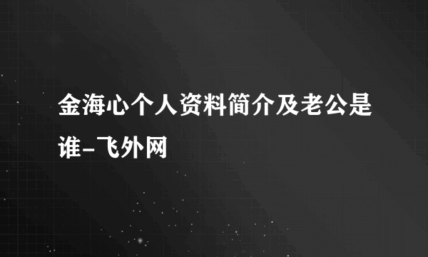 金海心个人资料简介及老公是谁-飞外网