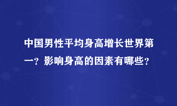 中国男性平均身高增长世界第一？影响身高的因素有哪些？