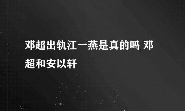 邓超出轨江一燕是真的吗 邓超和安以轩