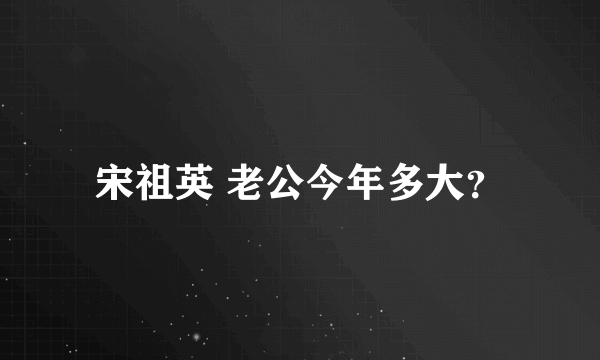 宋祖英 老公今年多大？