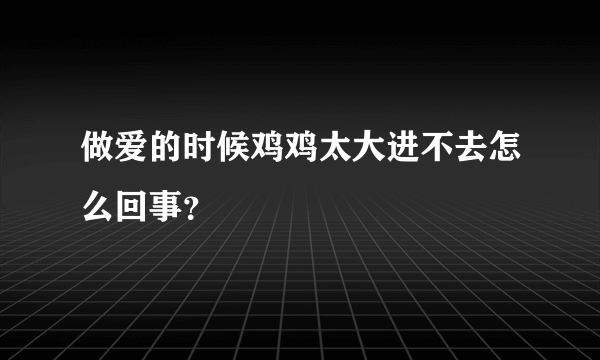 做爱的时候鸡鸡太大进不去怎么回事？