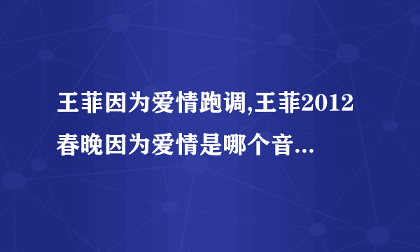 王菲因为爱情跑调,王菲2012春晚因为爱情是哪个音跑调了？