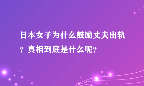 日本女子为什么鼓励丈夫出轨？真相到底是什么呢？