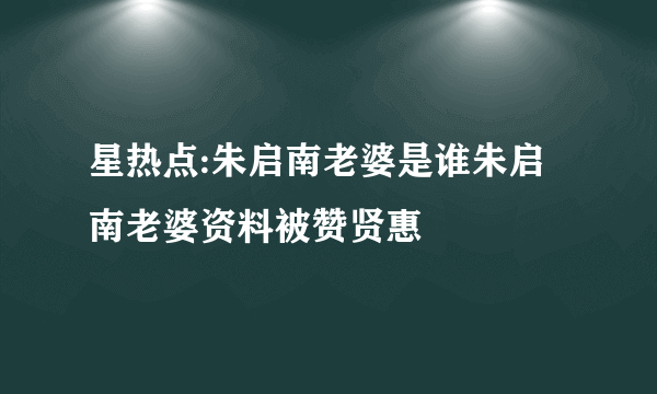 星热点:朱启南老婆是谁朱启南老婆资料被赞贤惠