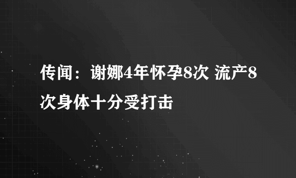 传闻：谢娜4年怀孕8次 流产8次身体十分受打击