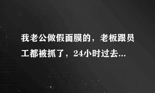 我老公做假面膜的，老板跟员工都被抓了，24小时过去了，人还没有放出来，请问会判刑吗