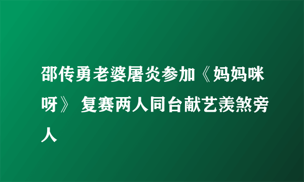 邵传勇老婆屠炎参加《妈妈咪呀》 复赛两人同台献艺羡煞旁人