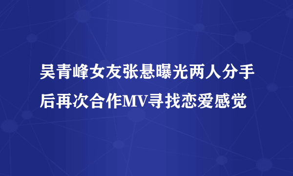 吴青峰女友张悬曝光两人分手后再次合作MV寻找恋爱感觉