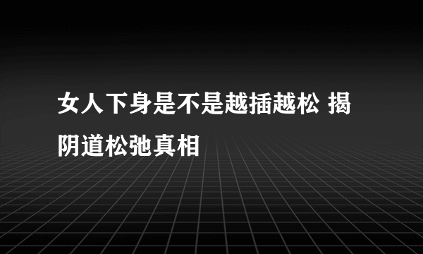 女人下身是不是越插越松 揭阴道松弛真相