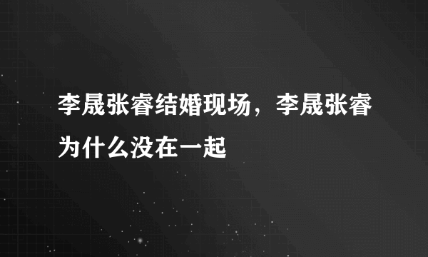 李晟张睿结婚现场，李晟张睿为什么没在一起