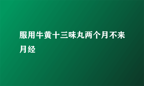 服用牛黄十三味丸两个月不来月经