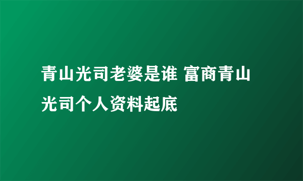 青山光司老婆是谁 富商青山光司个人资料起底