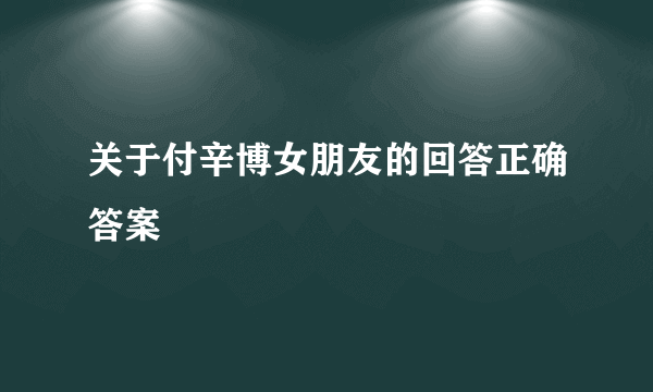 关于付辛博女朋友的回答正确答案