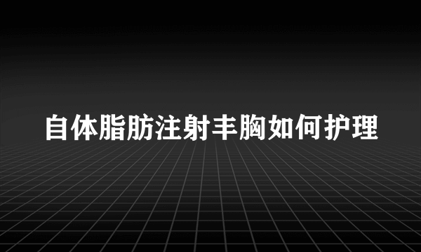 自体脂肪注射丰胸如何护理