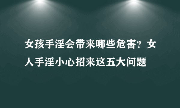 女孩手淫会带来哪些危害？女人手淫小心招来这五大问题