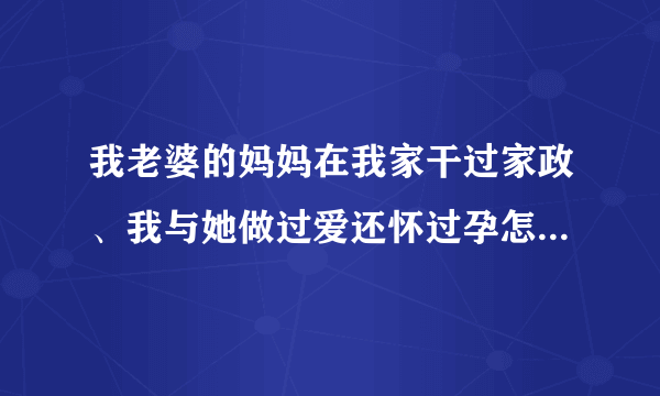 我老婆的妈妈在我家干过家政、我与她做过爱还怀过孕怎么办啊？那时年轻不懂事