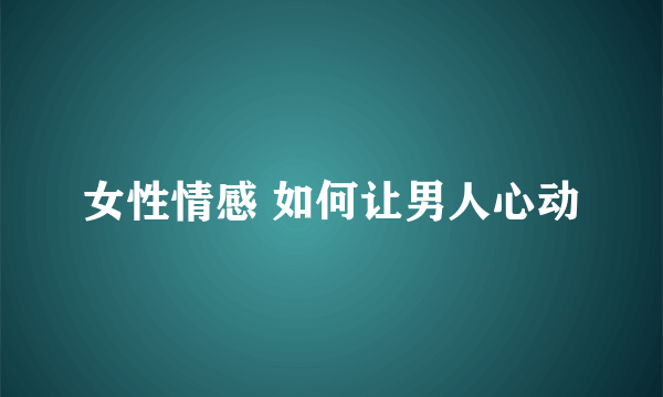 女性情感 如何让男人心动