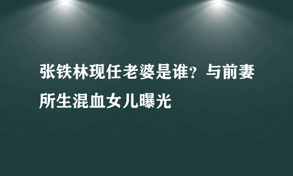 张铁林现任老婆是谁？与前妻所生混血女儿曝光