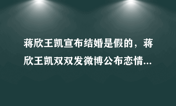 蒋欣王凯宣布结婚是假的，蒋欣王凯双双发微博公布恋情真相_飞外网