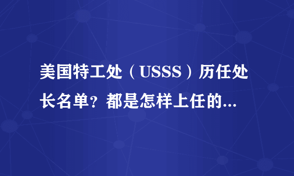 美国特工处（USSS）历任处长名单？都是怎样上任的？现任是女性，朱莉娅·皮尔森