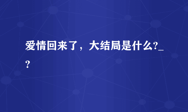 爱情回来了，大结局是什么?_?