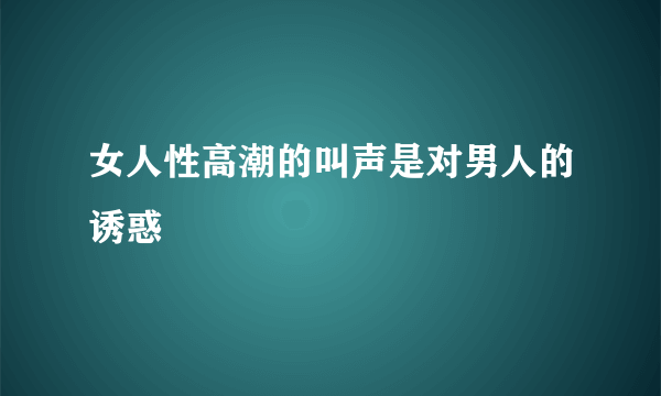 女人性高潮的叫声是对男人的诱惑