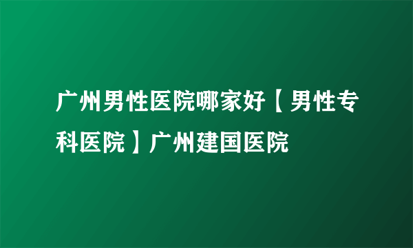 广州男性医院哪家好【男性专科医院】广州建国医院