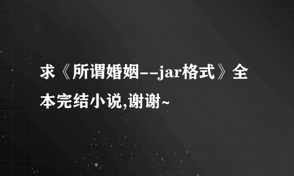 求《所谓婚姻--jar格式》全本完结小说,谢谢~