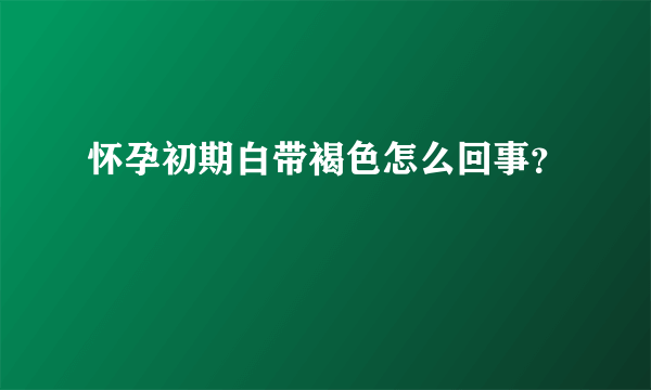 怀孕初期白带褐色怎么回事？