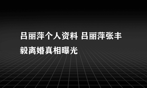 吕丽萍个人资料 吕丽萍张丰毅离婚真相曝光