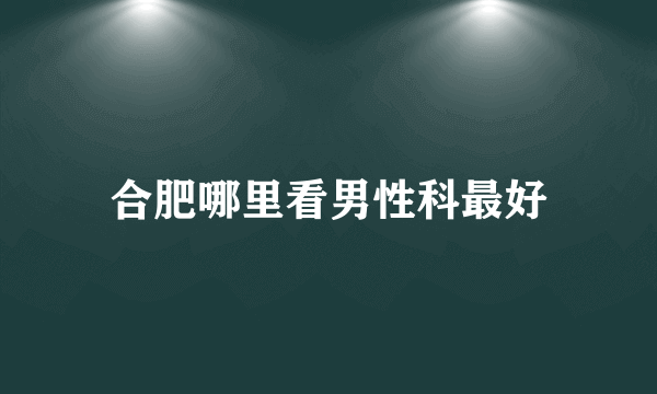 合肥哪里看男性科最好