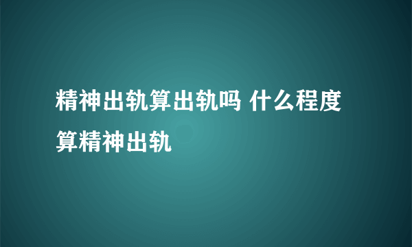 精神出轨算出轨吗 什么程度算精神出轨