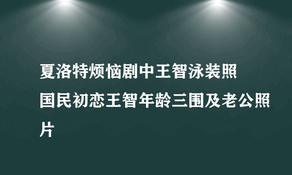 夏洛特烦恼剧中王智泳装照 国民初恋王智年龄三围及老公照片