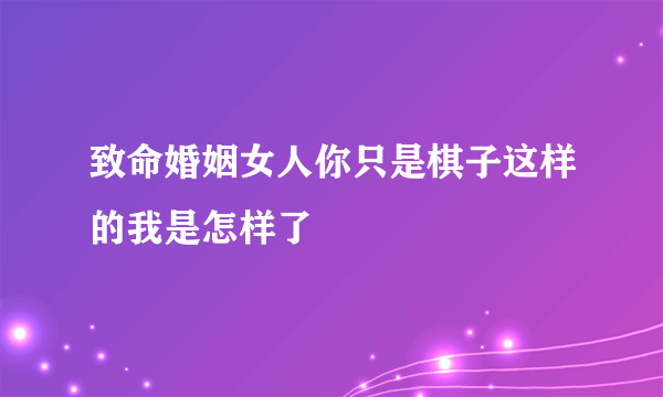 致命婚姻女人你只是棋子这样的我是怎样了