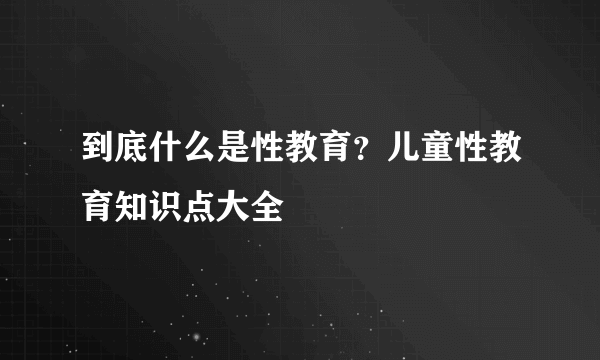 到底什么是性教育？儿童性教育知识点大全