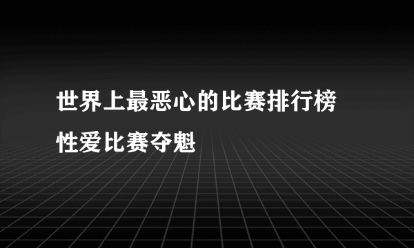 世界上最恶心的比赛排行榜 性爱比赛夺魁