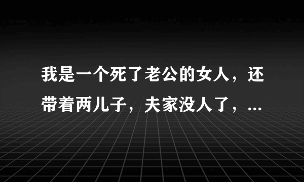 我是一个死了老公的女人，还带着两儿子，夫家没人了，我现在有个男有他说要娶我，可是我不能跟他结婚，因