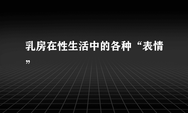 乳房在性生活中的各种“表情”