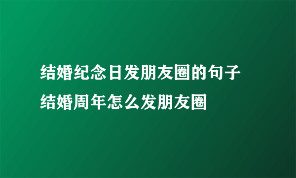 结婚纪念日发朋友圈的句子 结婚周年怎么发朋友圈