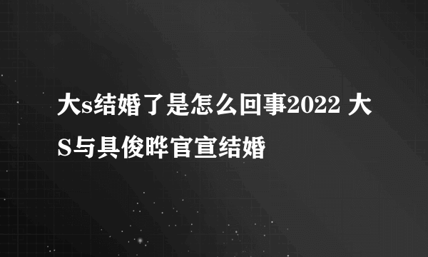 大s结婚了是怎么回事2022 大S与具俊晔官宣结婚