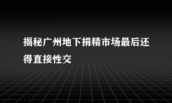 揭秘广州地下捐精市场最后还得直接性交