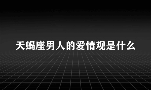 天蝎座男人的爱情观是什么