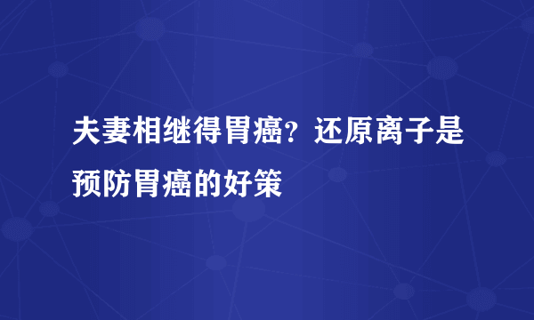 夫妻相继得胃癌？还原离子是预防胃癌的好策